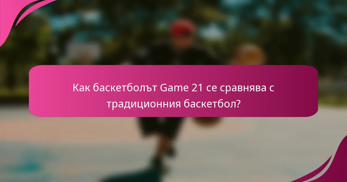 Как баскетболът Game 21 се сравнява с традиционния баскетбол?