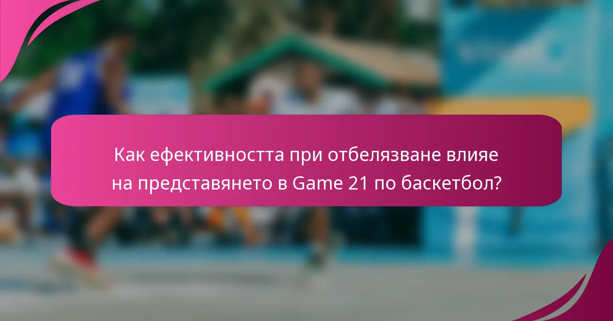 Как ефективността при отбелязване влияе на представянето в Game 21 по баскетбол?