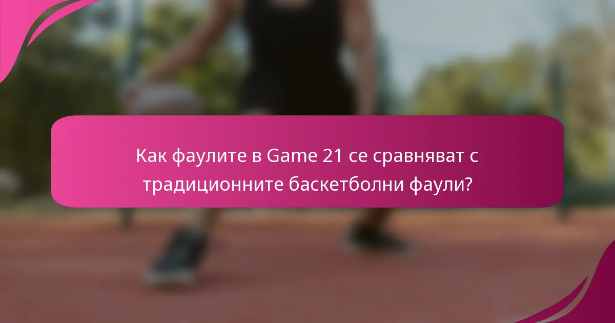Как фаулите в Game 21 се сравняват с традиционните баскетболни фаули?
