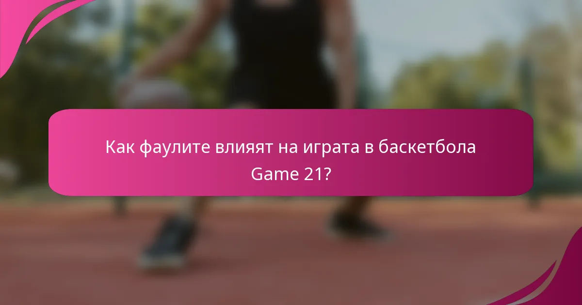 Как фаулите влияят на играта в баскетбола Game 21?