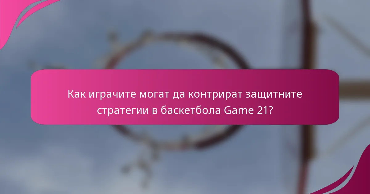 Как играчите могат да контрират защитните стратегии в баскетбола Game 21?
