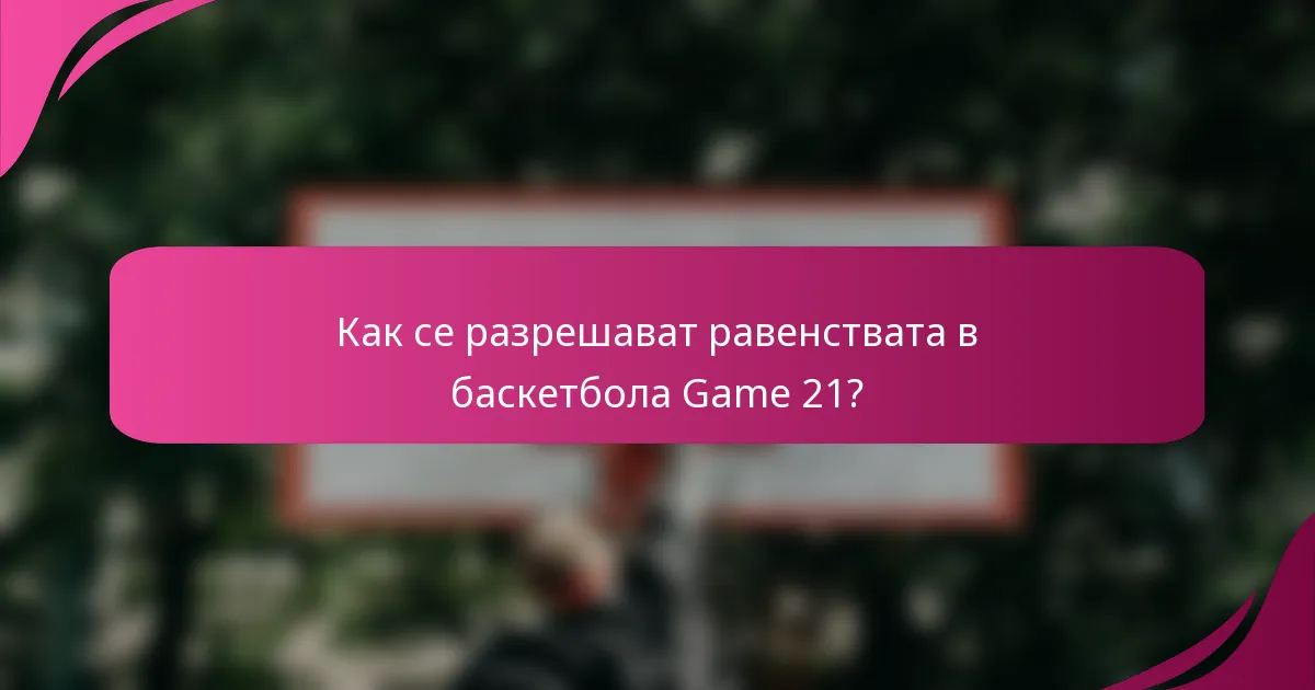 Как се разрешават равенствата в баскетбола Game 21?
