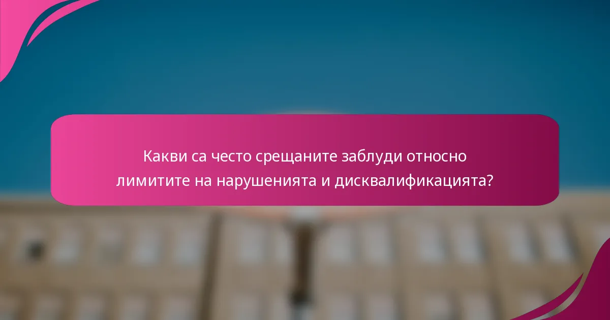 Какви са често срещаните заблуди относно лимитите на нарушенията и дисквалификацията?
