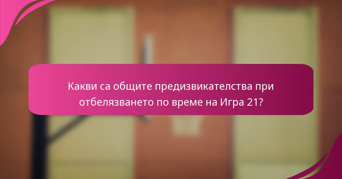 Какви са общите предизвикателства при отбелязването по време на Игра 21?