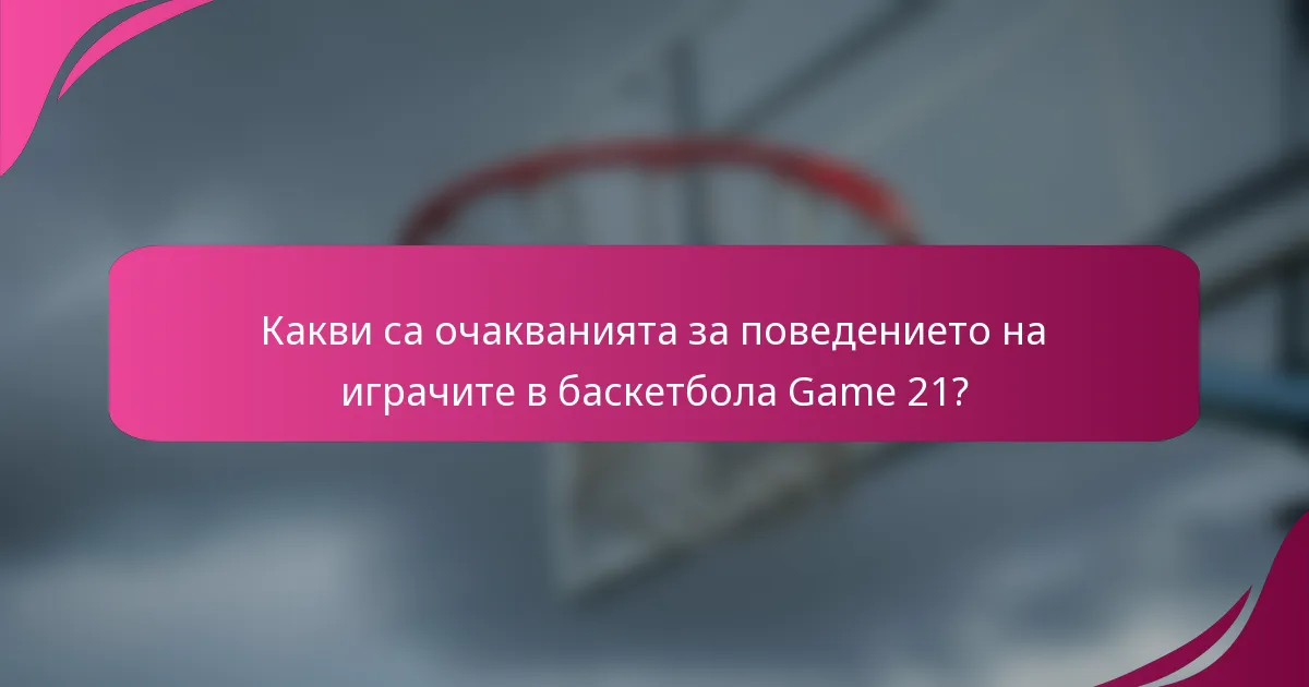 Какви са очакванията за поведението на играчите в баскетбола Game 21?