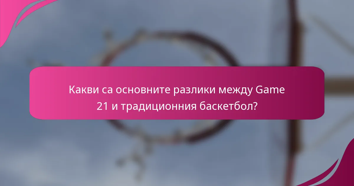 Какви са основните разлики между Game 21 и традиционния баскетбол?