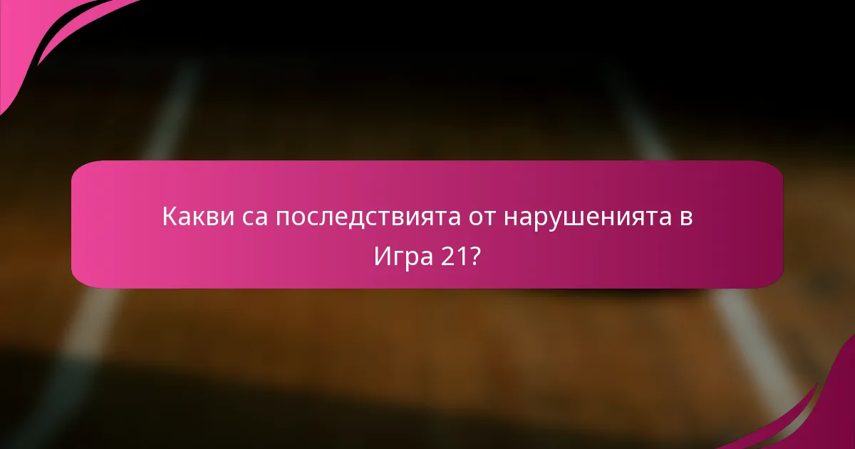 Какви са последствията от нарушенията в Игра 21?