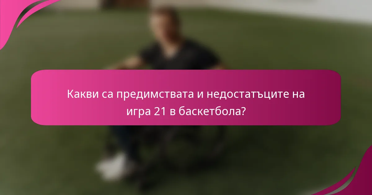 Какви са предимствата и недостатъците на игра 21 в баскетбола?