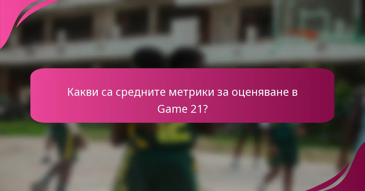 Какви са средните метрики за оценяване в Game 21?