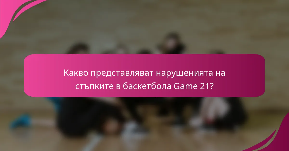 Какво представляват нарушенията на стъпките в баскетбола Game 21?