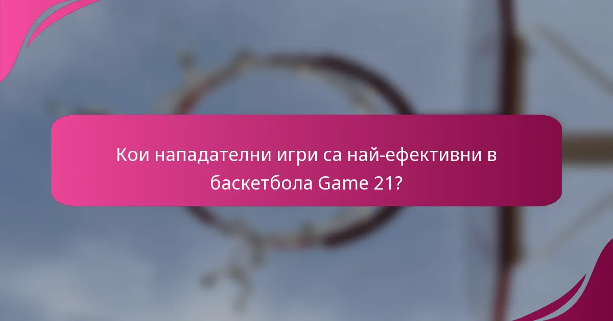 Кои нападателни игри са най-ефективни в баскетбола Game 21?